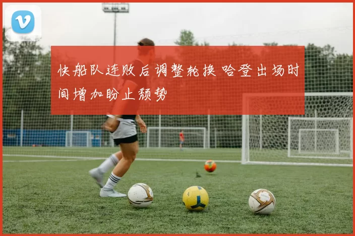 快船队连败后调整轮换 哈登出场时间增加盼止颓势