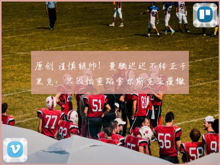 原创 谨慎锁帅!曼联迟迟不转正卡里克,只因怕重蹈索尔斯克亚覆辙