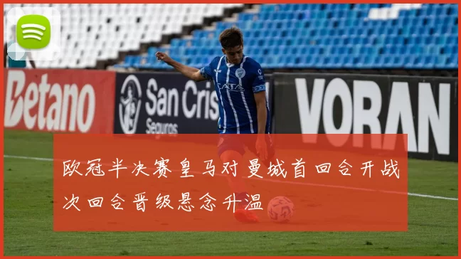 欧冠半决赛皇马对曼城首回合开战次回合晋级悬念升温