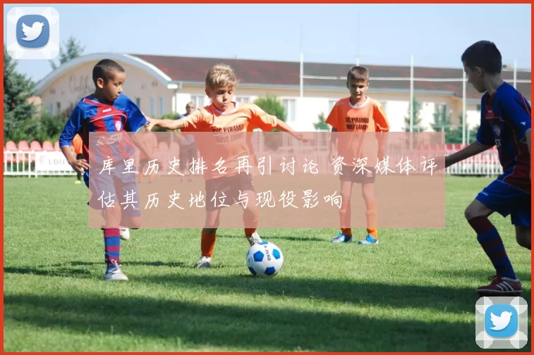 库里历史排名再引讨论 资深媒体评估其历史地位与现役影响