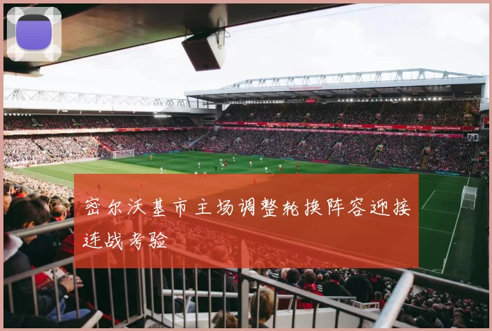 密尔沃基市主场调整轮换阵容迎接连战考验