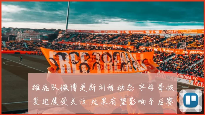 雄鹿队微博更新训练动态 字母哥恢复进展受关注 结果有望影响季后赛部署