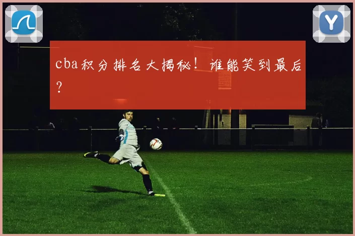 cba积分排名大揭秘!谁能笑到最后?