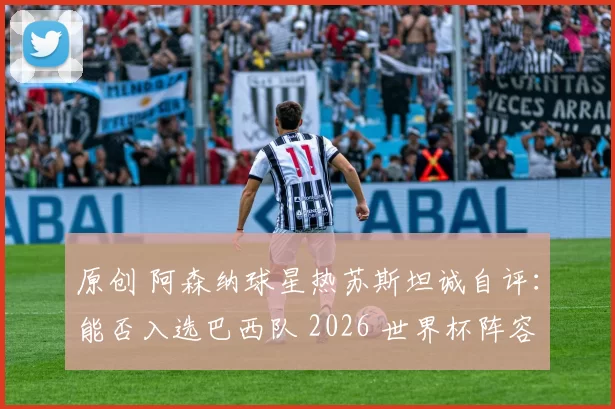 原创 阿森纳球星热苏斯坦诚自评：能否入选巴西队 2026 世界杯阵容存疑