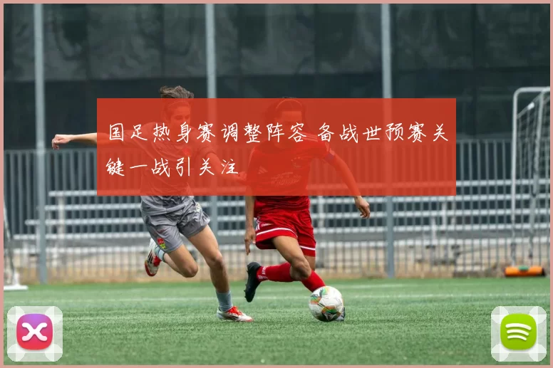 国足热身赛调整阵容 备战世预赛关键一战引关注