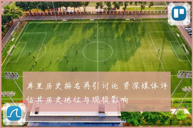 库里历史排名再引讨论 资深媒体评估其历史地位与现役影响