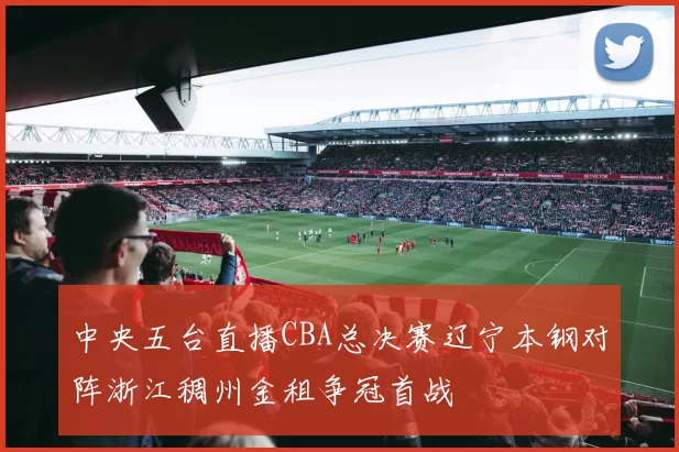 中央五台直播CBA总决赛辽宁本钢对阵浙江稠州金租争冠首战