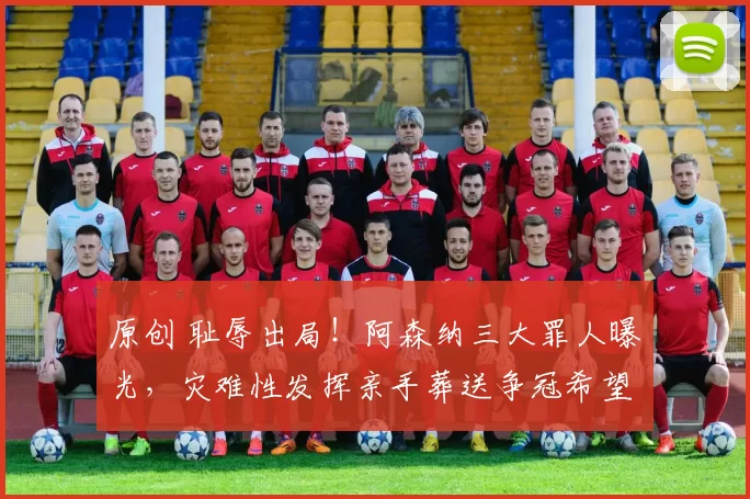 原创 耻辱出局！阿森纳三大罪人曝光，灾难性发挥亲手葬送争冠希望！