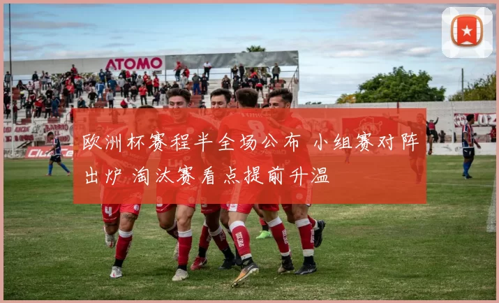 欧洲杯赛程半全场公布 小组赛对阵出炉 淘汰赛看点提前升温