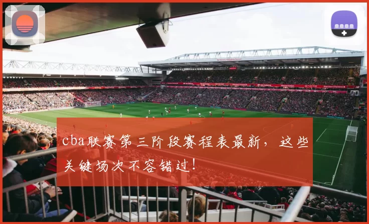 cba联赛第三阶段赛程表最新,这些关键场次不容错过!