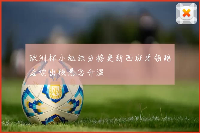 欧洲杯小组积分榜更新西班牙领跑后续出线悬念升温