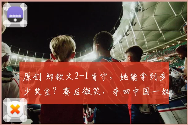 原创 郑钦文2-1肯宁，她能拿到多少奖金？赛后微笑，夺回中国一姐，进三十二强