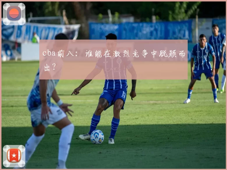 cba前八：谁能在激烈竞争中脱颖而出？