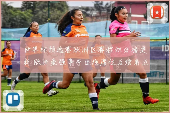 世界杯预选赛欧洲区赛程积分榜更新 欧洲豪强争夺出线席位后续看点足