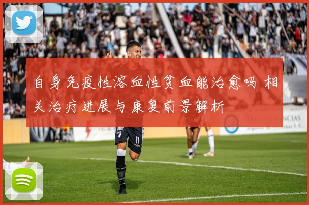 自身免疫性溶血性贫血能治愈吗 相关治疗进展与康复前景解析