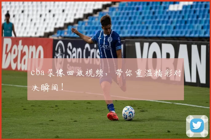 cba录像回放视频，带你重温精彩对决瞬间！
