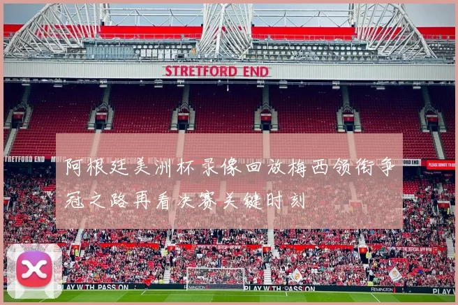 阿根廷美洲杯录像回放梅西领衔争冠之路再看决赛关键时刻