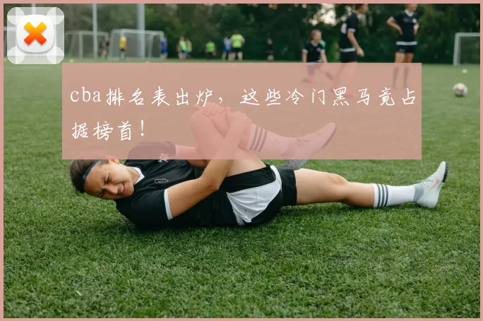 cba排名表出炉,这些冷门黑马竟占据榜首!