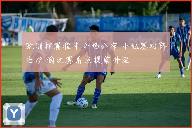 欧洲杯赛程半全场公布 小组赛对阵出炉 淘汰赛看点提前升温