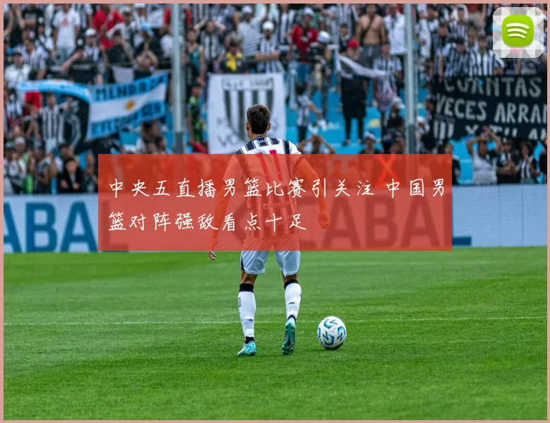 中央五直播男篮比赛引关注 中国男篮对阵强敌看点十足