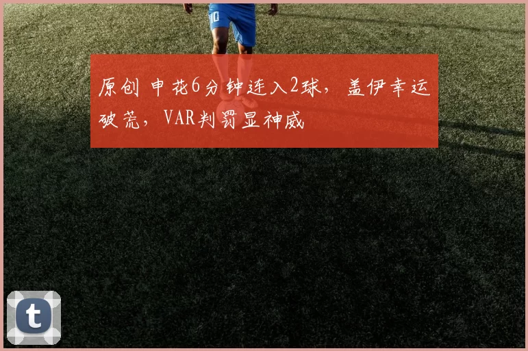 原创 申花6分钟连入2球，盖伊幸运破荒，VAR判罚显神威