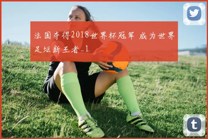 法国夺得2018世界杯冠军 成为世界足坛新王者_1