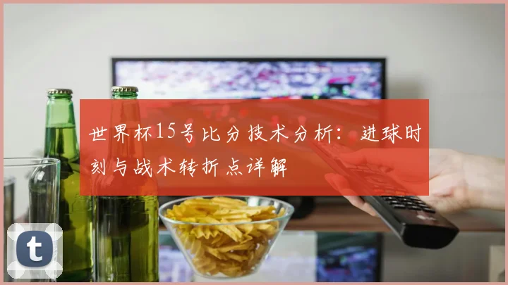 世界杯15号比分技术分析:进球时刻与战术转折点详解