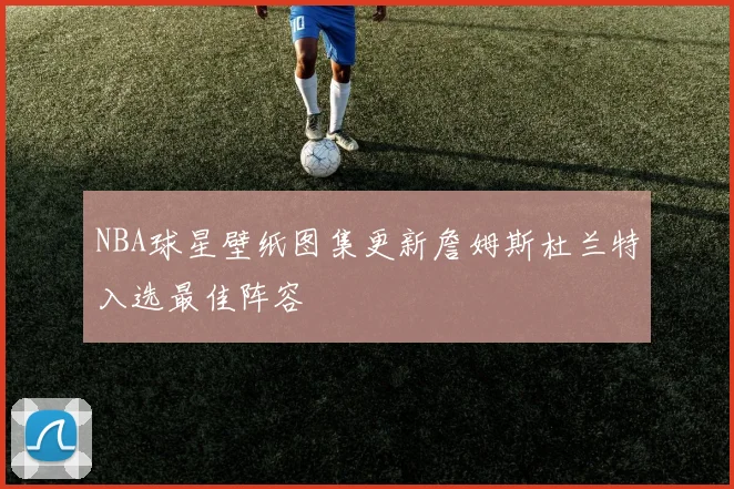 NBA球星壁纸图集更新詹姆斯杜兰特入选最佳阵容