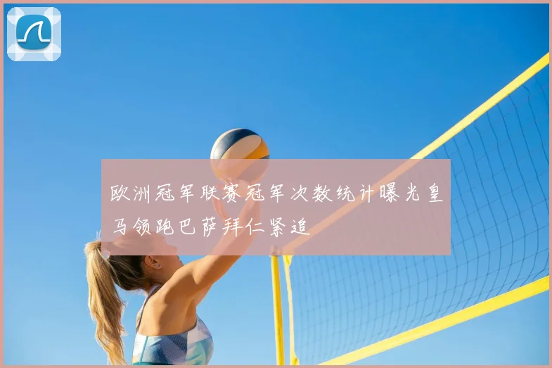 欧洲冠军联赛冠军次数统计曝光皇马领跑巴萨拜仁紧追