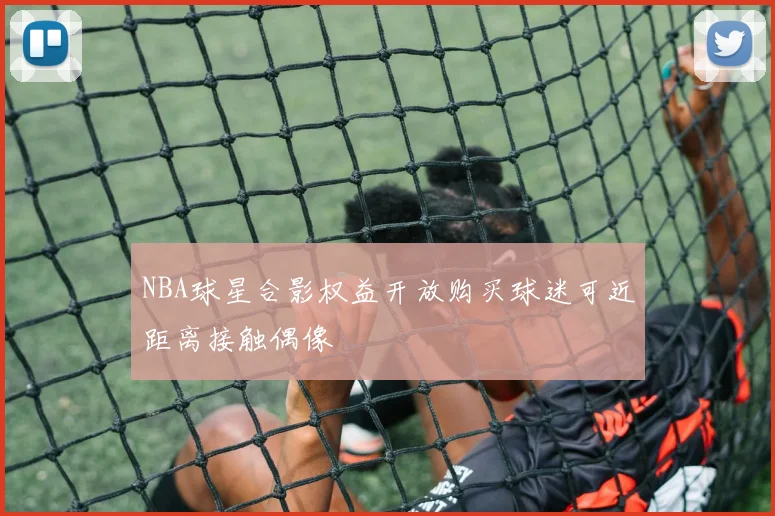 NBA球星合影权益开放购买球迷可近距离接触偶像