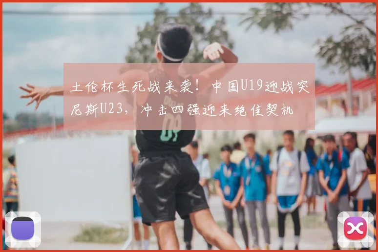 土伦杯生死战来袭！中国U19迎战突尼斯U23，冲击四强迎来绝佳契机