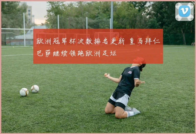 欧洲冠军杯次数排名更新 皇马拜仁巴萨继续领跑欧洲足坛