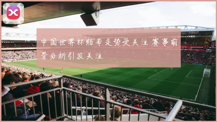 中国世界杯赔率走势受关注 赛事前景分析引发关注