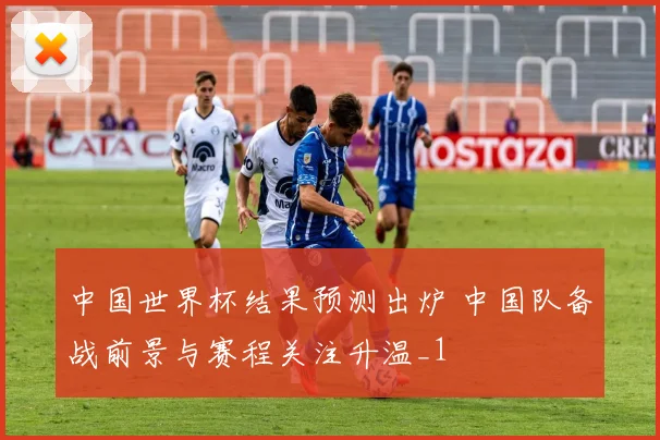 中国世界杯结果预测出炉 中国队备战前景与赛程关注升温_1