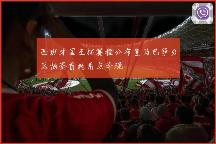 西班牙国王杯赛程公布皇马巴萨分区抽签首轮看点浮现