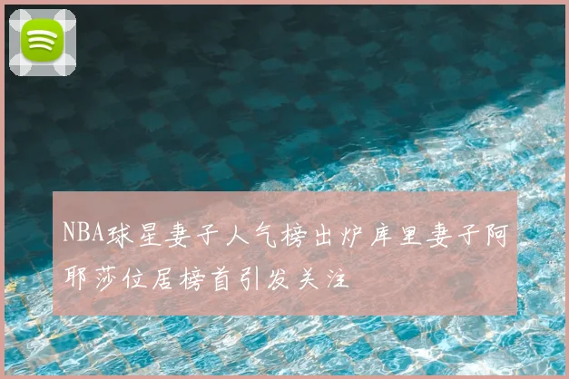 NBA球星妻子人气榜出炉库里妻子阿耶莎位居榜首引发关注