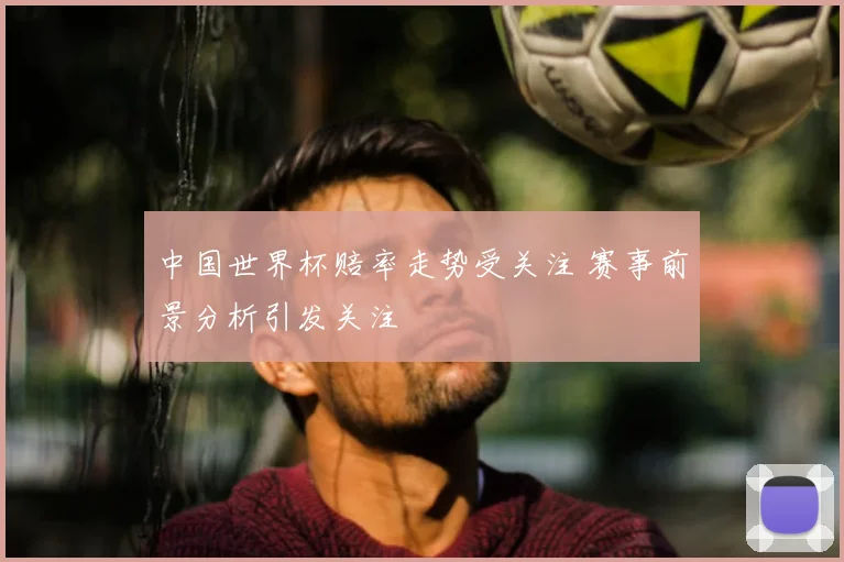 中国世界杯赔率走势受关注 赛事前景分析引发关注