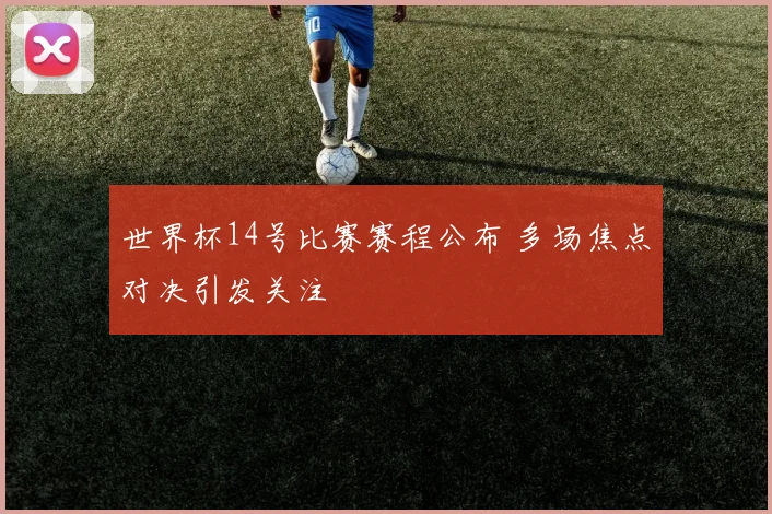 世界杯14号比赛赛程公布 多场焦点对决引发关注