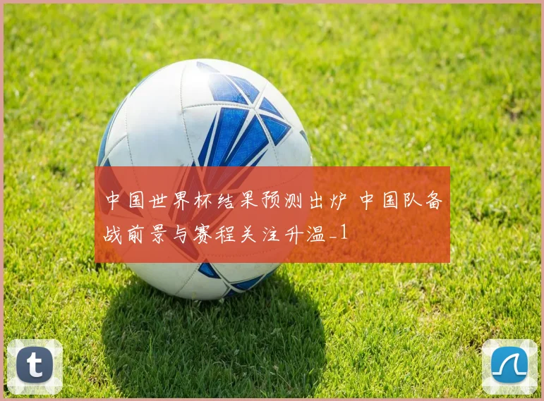 中国世界杯结果预测出炉 中国队备战前景与赛程关注升温_1