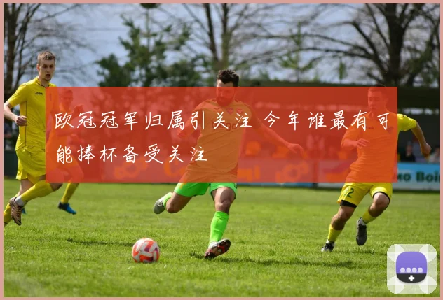 欧冠冠军归属引关注 今年谁最有可能捧杯备受关注