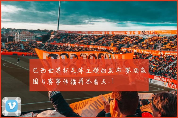 巴西世界杯足球主题曲发布 赛场氛围与赛事传播再添看点_1