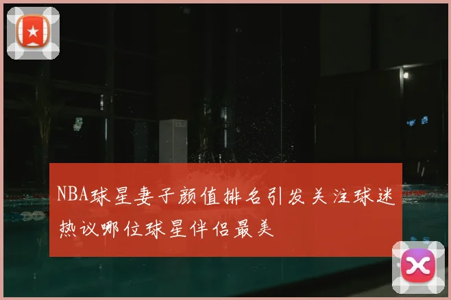 NBA球星妻子颜值排名引发关注球迷热议哪位球星伴侣最美